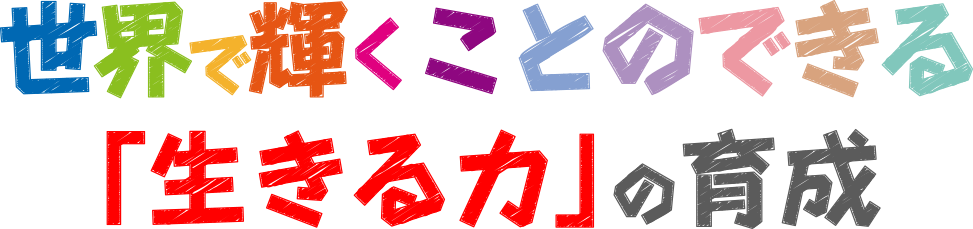 世界で輝くことのできる「生きる力」の育成